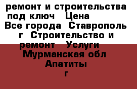 ремонт и строительства под ключ › Цена ­ 1 000 - Все города, Ставрополь г. Строительство и ремонт » Услуги   . Мурманская обл.,Апатиты г.